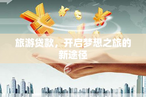 南宫旅游贷款，开启梦想之旅的新途径