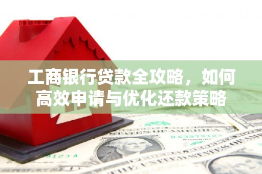 城关工商银行贷款全攻略，如何高效申请与优化还款策略