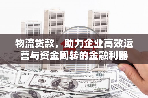 环江物流贷款，助力企业高效运营与资金周转的金融利器