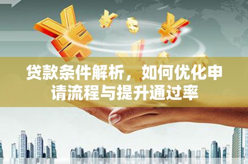 淮安贷款条件解析，如何优化申请流程与提升通过率