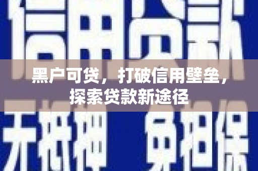 正蓝旗黑户可贷，打破信用壁垒，探索贷款新途径