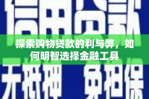 桑日探索购物贷款的利与弊，如何明智选择金融工具