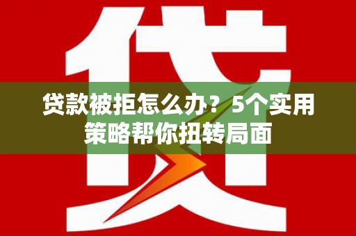 清涧贷款被拒怎么办？5个实用策略帮你扭转局面