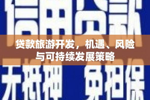 修文贷款旅游开发，机遇、风险与可持续发展策略