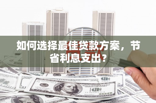 台山如何选择最佳贷款方案，节省利息支出？