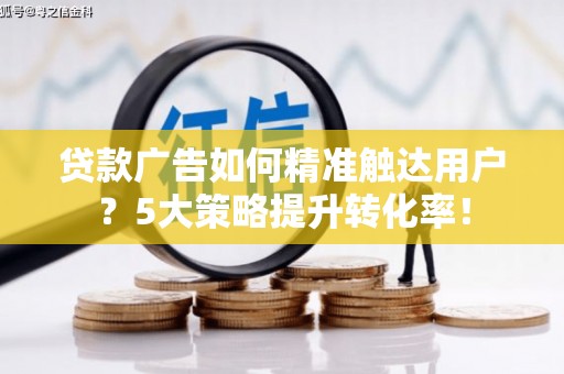 台州贷款广告如何精准触达用户？5大策略提升转化率！