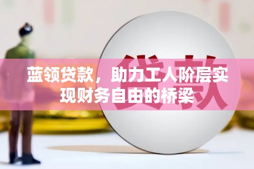 木兰蓝领贷款，助力工人阶层实现财务自由的桥梁