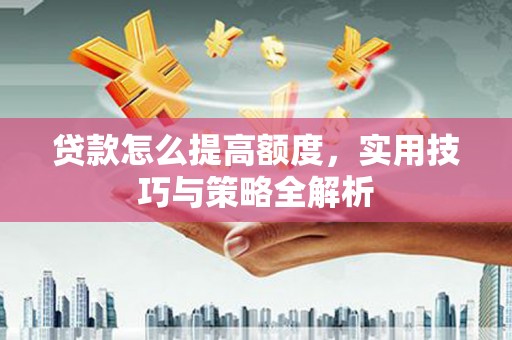 柳东贷款怎么提高额度，实用技巧与策略全解析