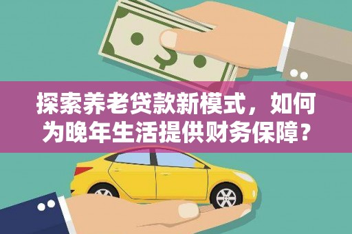 伊吾探索养老贷款新模式，如何为晚年生活提供财务保障？