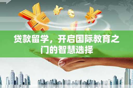 根河贷款留学，开启国际教育之门的智慧选择