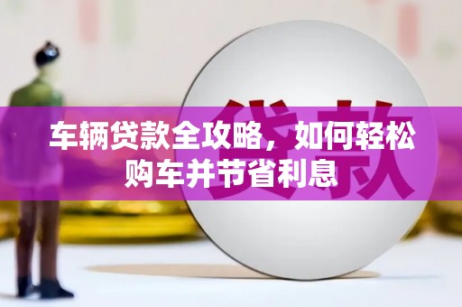 杜集车辆贷款全攻略，如何轻松购车并节省利息