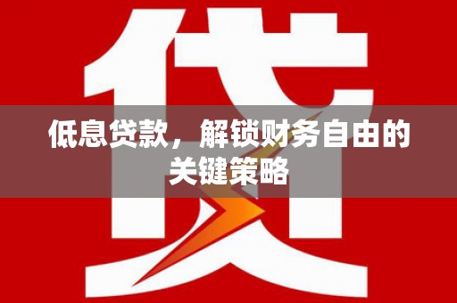 磴口低息贷款，解锁财务自由的关键策略