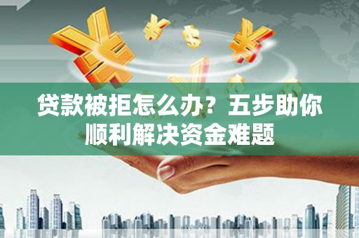 镇赉贷款被拒怎么办？五步助你顺利解决资金难题