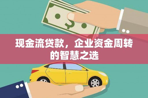 岢岚现金流贷款，企业资金周转的智慧之选