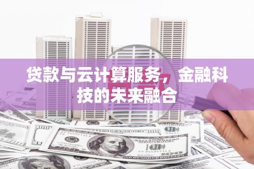 扶绥贷款与云计算服务，金融科技的未来融合