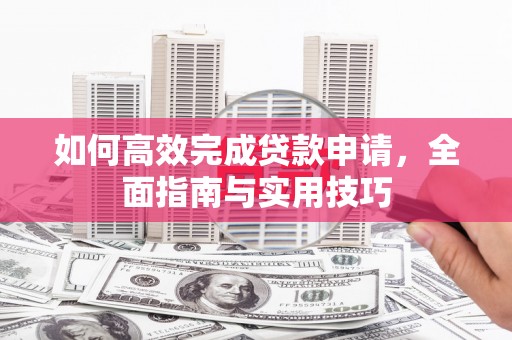 安图如何高效完成贷款申请，全面指南与实用技巧