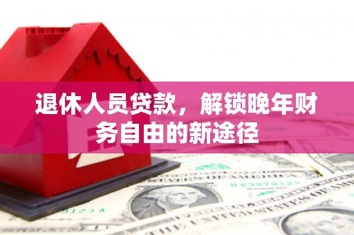 巍山退休人员贷款，解锁晚年财务自由的新途径