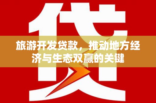 西山旅游开发贷款，推动地方经济与生态双赢的关键