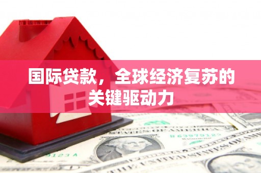 榆次国际贷款，全球经济复苏的关键驱动力