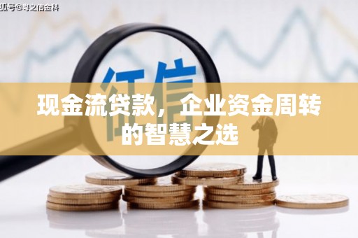 美浓现金流贷款，企业资金周转的智慧之选