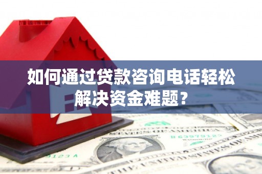 灌云如何通过贷款咨询电话轻松解决资金难题？