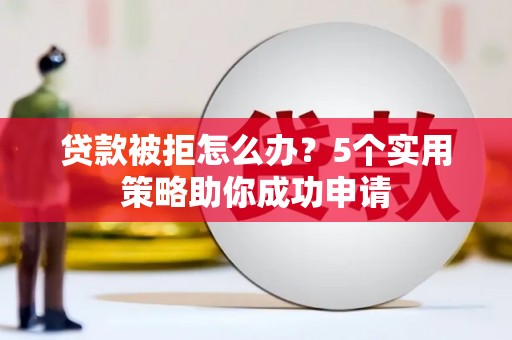 潍坊贷款被拒怎么办？5个实用策略助你成功申请
