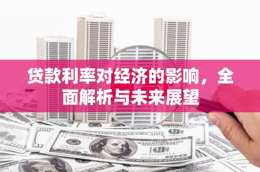福兴贷款利率对经济的影响，全面解析与未来展望