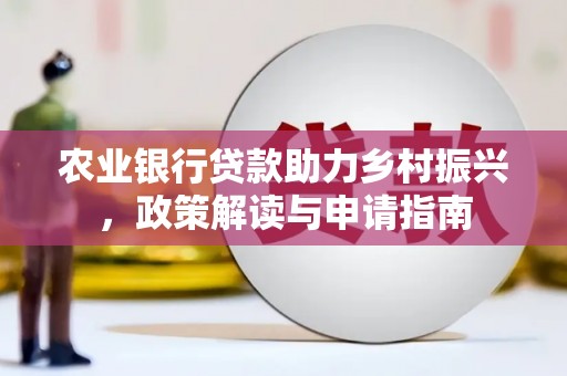昔阳农业银行贷款助力乡村振兴，政策解读与申请指南