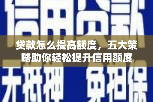 无极贷款怎么提高额度，五大策略助你轻松提升信用额度