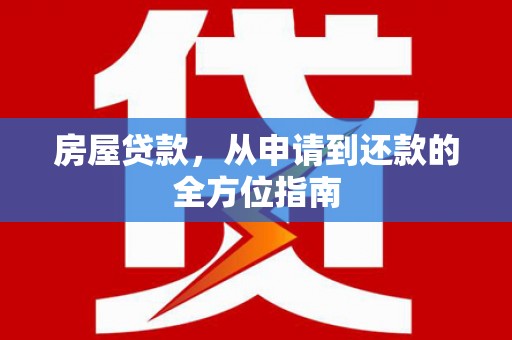 西华房屋贷款，从申请到还款的全方位指南