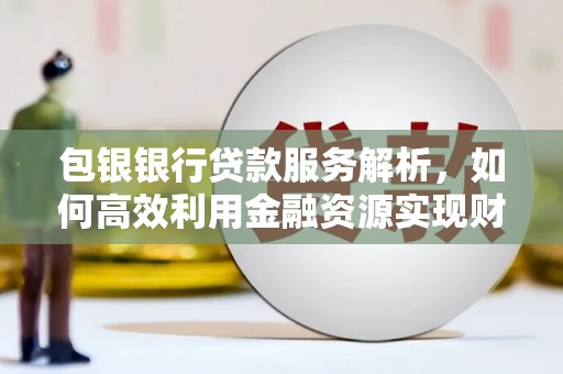 荔浦包银银行贷款服务解析，如何高效利用金融资源实现财富增长