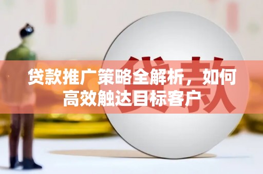 巴塘贷款推广策略全解析，如何高效触达目标客户