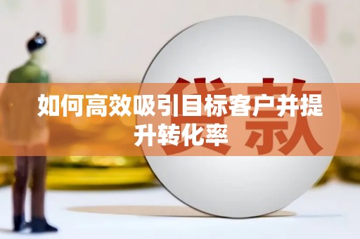 葫芦岛如何高效吸引目标客户并提升转化率