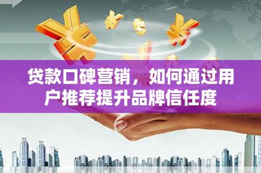 富裕贷款口碑营销，如何通过用户推荐提升品牌信任度