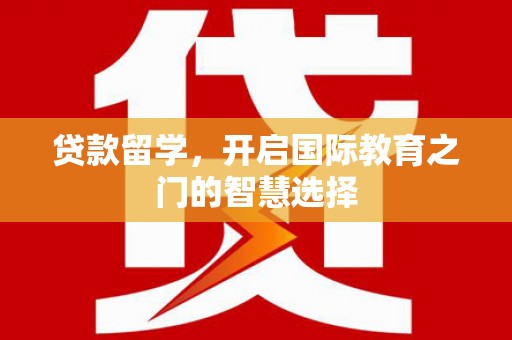 黔东南贷款留学，开启国际教育之门的智慧选择