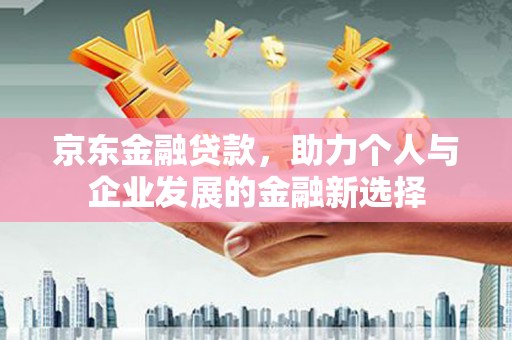 吴川京东金融贷款，助力个人与企业发展的金融新选择