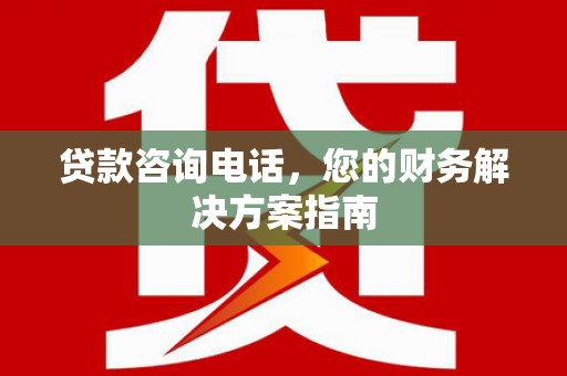 富县贷款咨询电话，您的财务解决方案指南