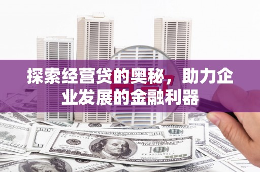 唐县探索经营贷的奥秘，助力企业发展的金融利器