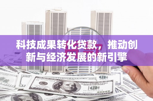 鱼台科技成果转化贷款，推动创新与经济发展的新引擎