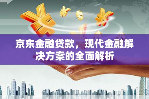 合阳京东金融贷款，现代金融解决方案的全面解析