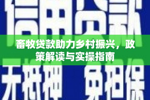 双阳畜牧贷款助力乡村振兴，政策解读与实操指南
