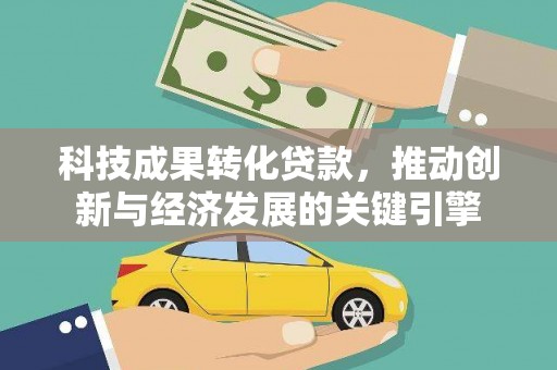 韶关科技成果转化贷款，推动创新与经济发展的关键引擎