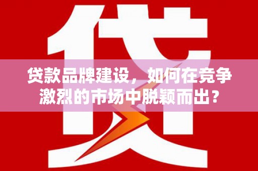 观塘贷款品牌建设，如何在竞争激烈的市场中脱颖而出？
