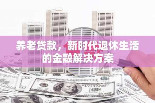 高碑店养老贷款，新时代退休生活的金融解决方案