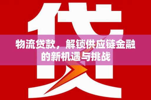 焦作物流贷款，解锁供应链金融的新机遇与挑战