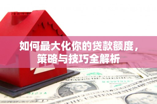 平乡如何最大化你的贷款额度，策略与技巧全解析