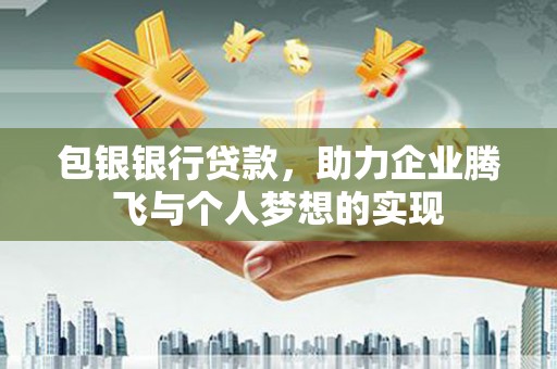 霍山包银银行贷款，助力企业腾飞与个人梦想的实现