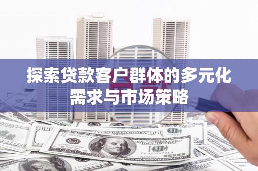 滁州探索贷款客户群体的多元化需求与市场策略
