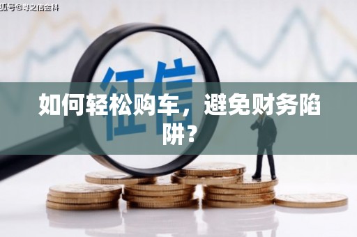 开化如何轻松购车，避免财务陷阱？